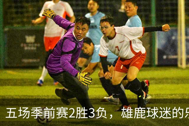 五场季前赛2胜3负，雄鹿球迷的乐观还剩多少？